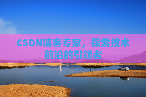 CSDN博客专家，探索技术前沿的引领者